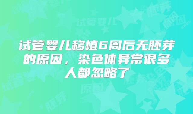 试管婴儿移植6周后无胚芽的原因，染色体异常很多人都忽略了