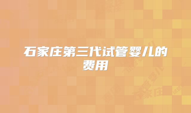 石家庄第三代试管婴儿的费用