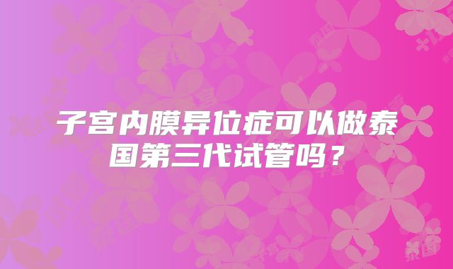 子宫内膜异位症可以做泰国第三代试管吗？