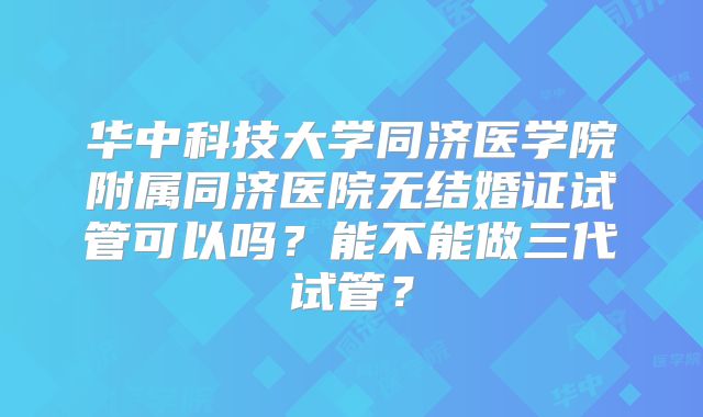 华中科技大学同济医学院附属同济医院无结婚证试管可以吗？能不能做三代试管？