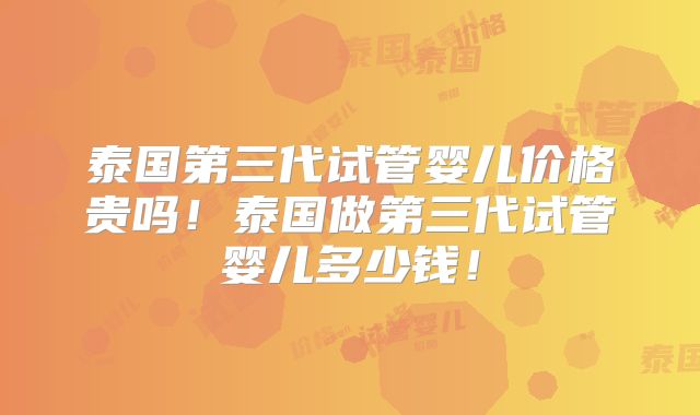 泰国第三代试管婴儿价格贵吗！泰国做第三代试管婴儿多少钱！
