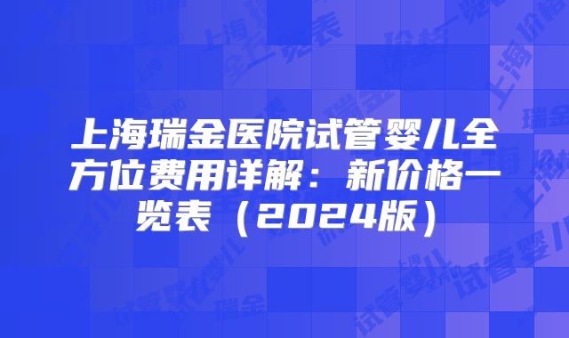 上海瑞金医院试管婴儿全方位费用详解:新价格一览表(2024版)