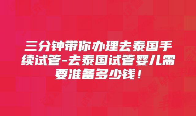 三分钟带你办理去泰国手续试管-去泰国试管婴儿需要准备多少钱!