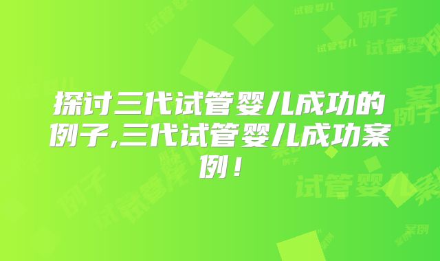 探讨三代试管婴儿成功的例子,三代试管婴儿成功案例！