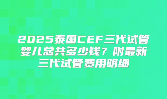 2025泰国CEF三代试管婴儿总共多少钱？附最新三代试管费用明细