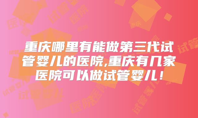 重庆哪里有能做第三代试管婴儿的医院,重庆有几家医院可以做试管婴儿！