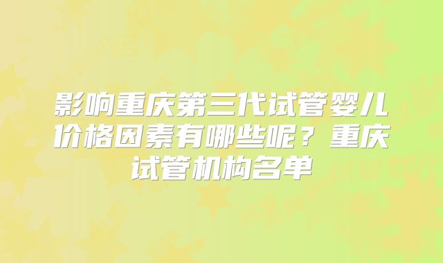 影响重庆第三代试管婴儿价格因素有哪些呢？重庆试管机构名单