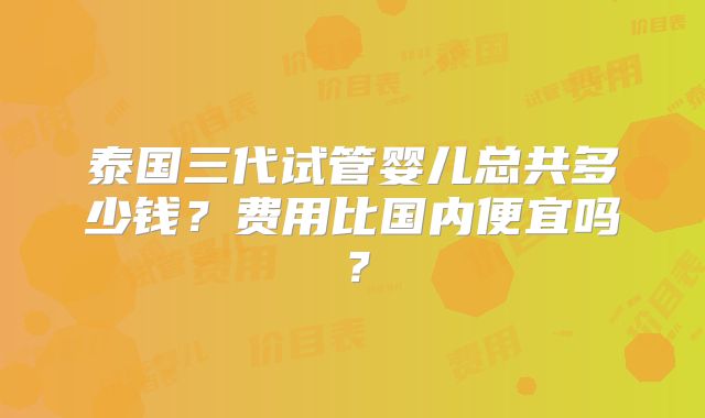泰国三代试管婴儿总共多少钱？费用比国内便宜吗？