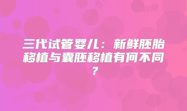 三代试管婴儿：新鲜胚胎移植与囊胚移植有何不同？