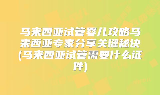 马来西亚试管婴儿攻略马来西亚专家分享关键秘诀(马来西亚试管需要什么证件)
