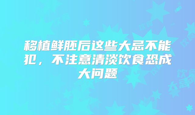 移植鲜胚后这些大忌不能犯，不注意清淡饮食恐成大问题