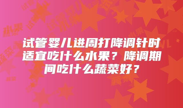 试管婴儿进周打降调针时适宜吃什么水果?降调期间吃什么蔬菜好?