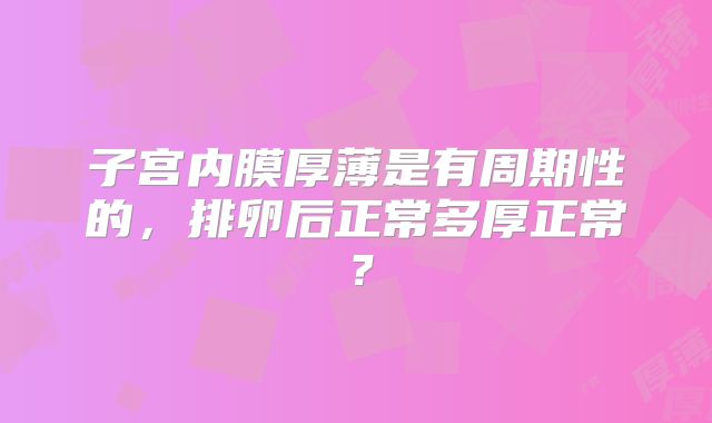 子宫内膜厚薄是有周期性的，排卵后正常多厚正常？