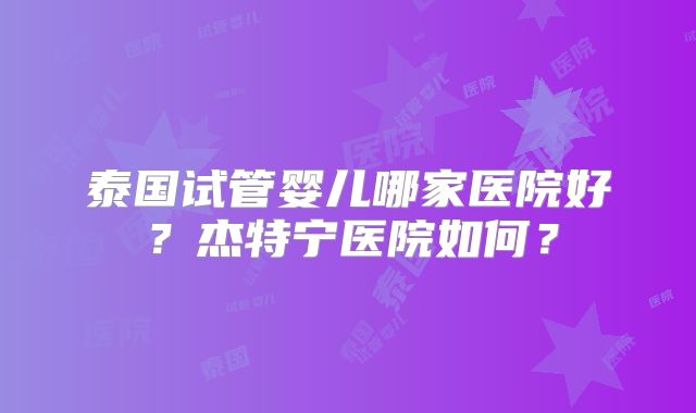 泰国试管婴儿哪家医院好?杰特宁医院如何?