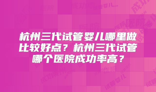 杭州三代试管婴儿哪里做比较好点?杭州三代试管哪个医院成功率高?
