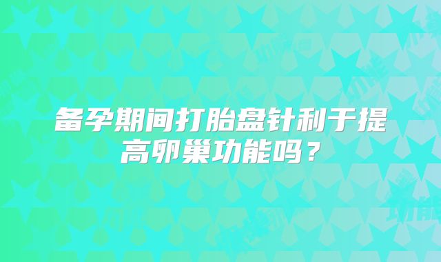 备孕期间打胎盘针利于提高卵巢功能吗？