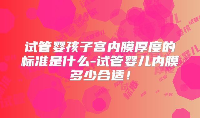 试管婴孩子宫内膜厚度的标准是什么-试管婴儿内膜多少合适！