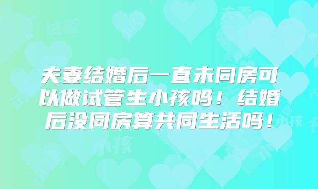 夫妻结婚后一直未同房可以做试管生小孩吗!结婚后没同房算共同生活吗!