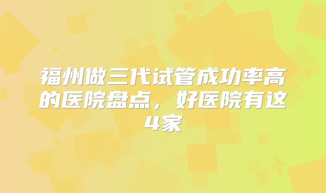福州做三代试管成功率高的医院盘点,好医院有这4家