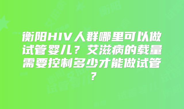 衡阳HIV人群哪里可以做试管婴儿？艾滋病的载量需要控制多少才能做试管？