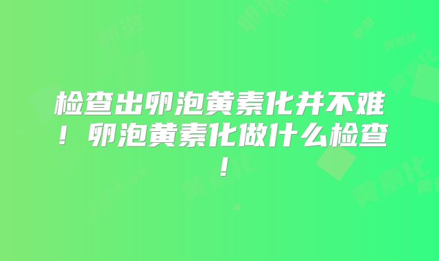 检查出卵泡黄素化并不难！卵泡黄素化做什么检查！