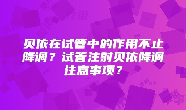 贝依在试管中的作用不止降调?试管注射贝依降调注意事项?