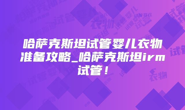 哈萨克斯坦试管婴儿衣物准备攻略_哈萨克斯坦irm试管！