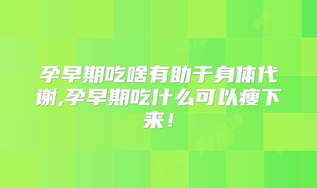 孕早期吃啥有助于身体代谢,孕早期吃什么可以瘦下来！