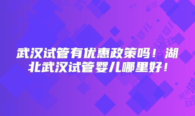 武汉试管有优惠政策吗!湖北武汉试管婴儿哪里好!