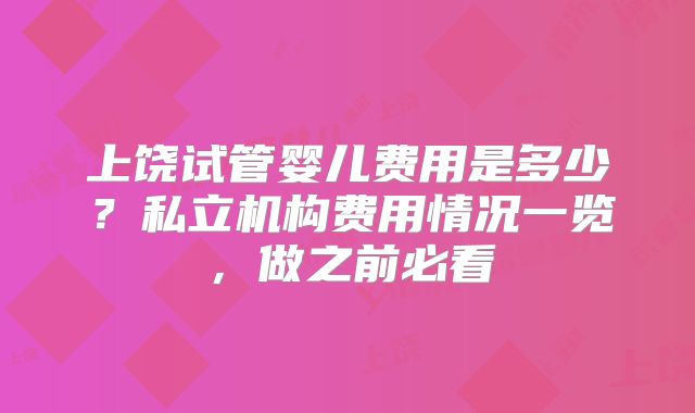 上饶试管婴儿费用是多少？私立机构费用情况一览，做之前必看