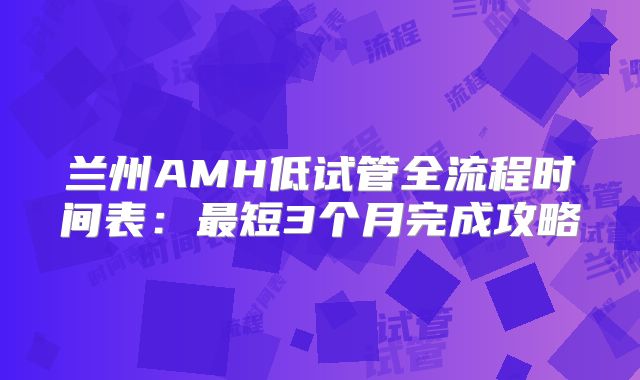 兰州AMH低试管全流程时间表：最短3个月完成攻略