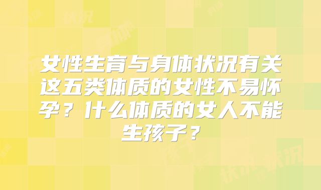 女性生育与身体状况有关这五类体质的女性不易怀孕?什么体质的女人不能生孩子?