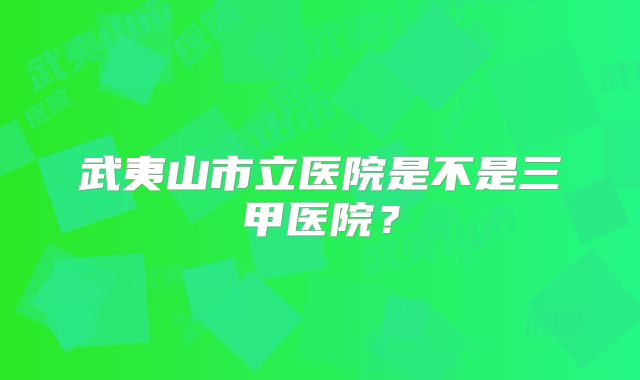 武夷山市立医院是不是三甲医院?