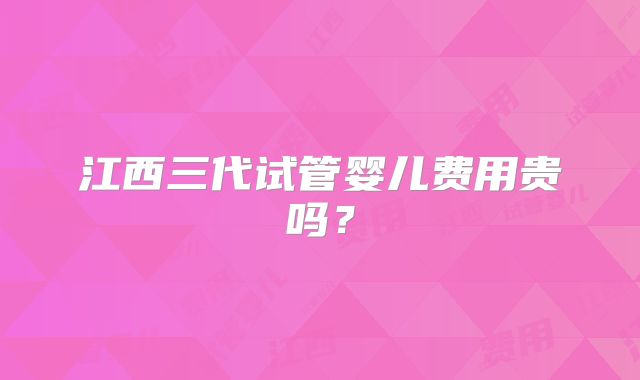 江西三代试管婴儿费用贵吗？