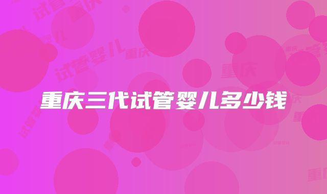 重庆三代试管婴儿多少钱
