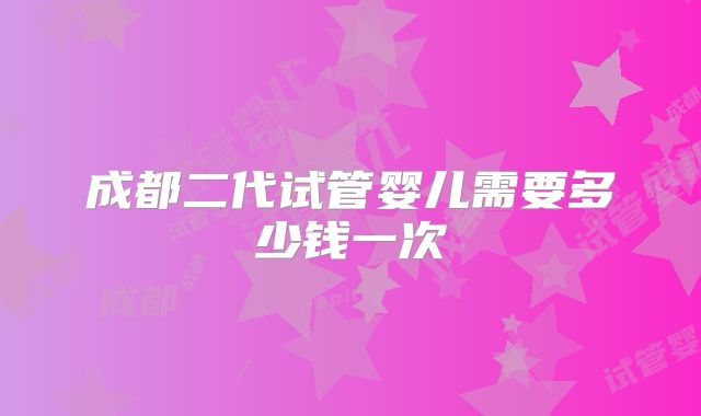 成都二代试管婴儿需要多少钱一次