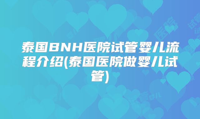 泰国BNH医院试管婴儿流程介绍(泰国医院做婴儿试管)