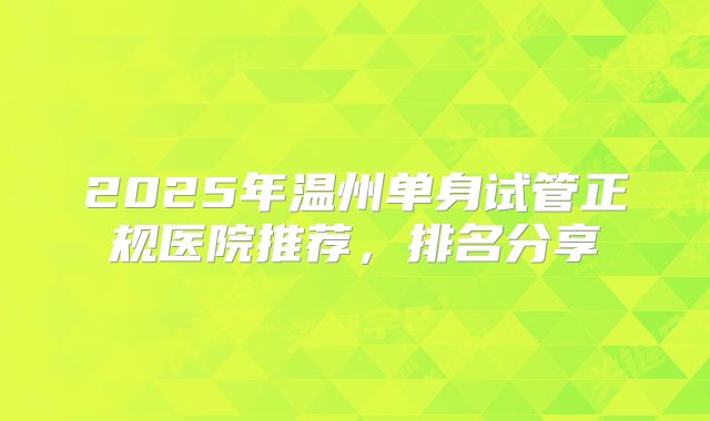 2025年温州单身试管正规医院推荐，排名分享