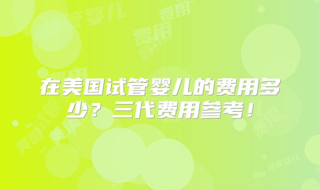 在美国试管婴儿的费用多少?三代费用参考!
