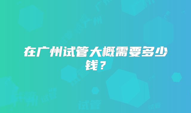 在广州试管大概需要多少钱？