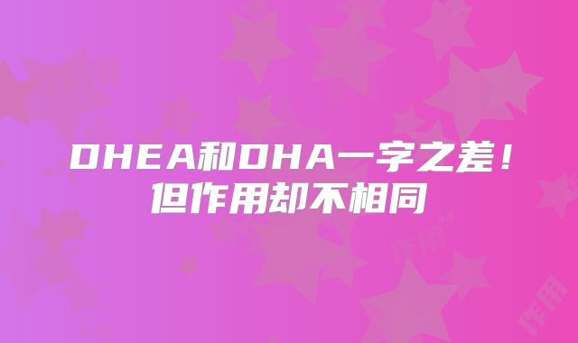 DHEA和DHA一字之差！但作用却不相同