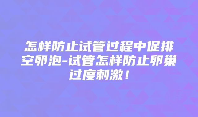 怎样防止试管过程中促排空卵泡-试管怎样防止卵巢过度刺激！