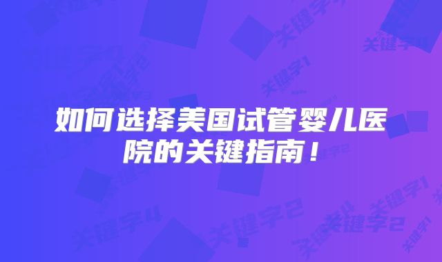 如何选择美国试管婴儿医院的关键指南!