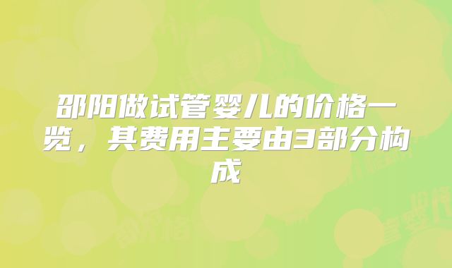 邵阳做试管婴儿的价格一览,其费用主要由3部分构成