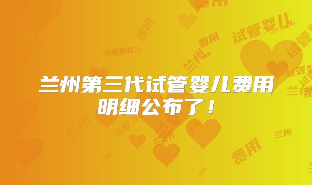 兰州第三代试管婴儿费用明细公布了!