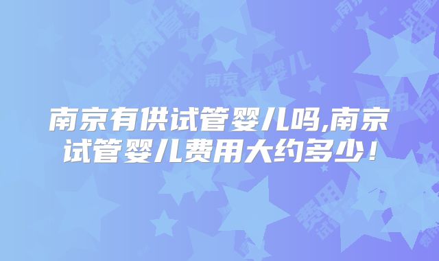 南京有供试管婴儿吗,南京试管婴儿费用大约多少!