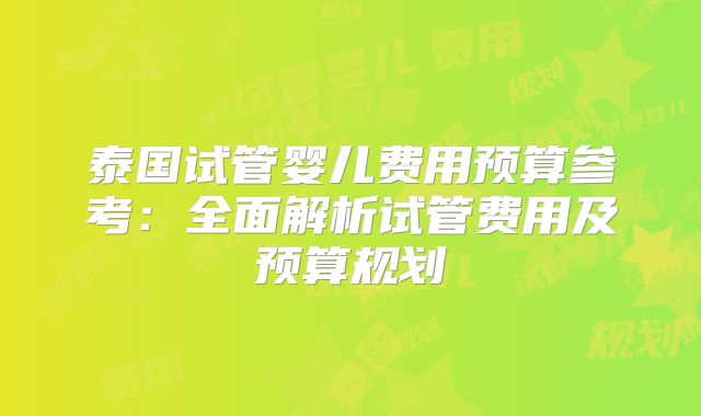 泰国试管婴儿费用预算参考:全面解析试管费用及预算规划