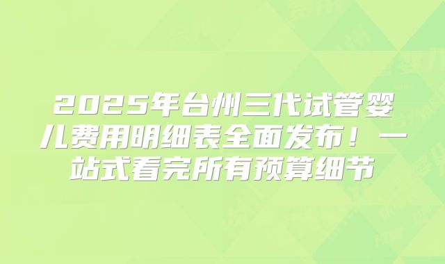 2025年台州三代试管婴儿费用明细表全面发布！一站式看完所有预算细节
