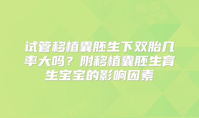试管移植囊胚生下双胎几率大吗？附移植囊胚生育生宝宝的影响因素
