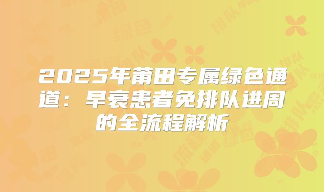 2025年莆田专属绿色通道:早衰患者免排队进周的全流程解析